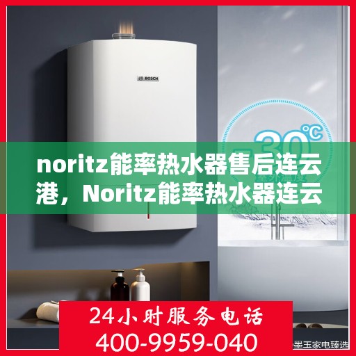 noritz能率热水器售后连云港，Noritz能率热水器连云港售后服务中心，专业维修与保养一站式解决方案