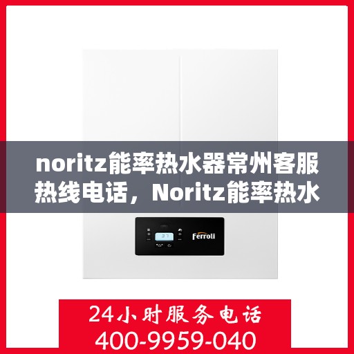 noritz能率热水器常州客服热线电话，Noritz能率热水器常州客服热线电话及售后服务指南