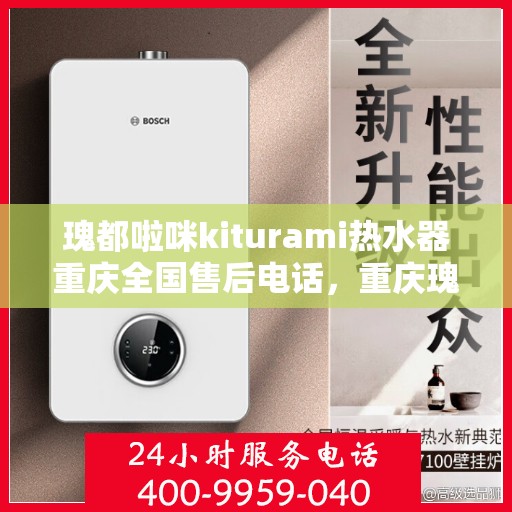 瑰都啦咪kiturami热水器重庆全国售后电话，重庆瑰都啦咪Kiturami热水器全国售后电话及维修服务解析