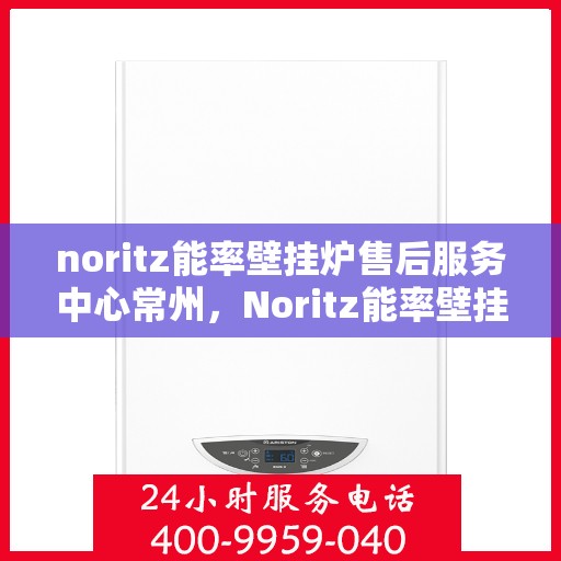 noritz能率壁挂炉售后服务中心常州，Noritz能率壁挂炉常州售后服务中心，专业维修，贴心服务