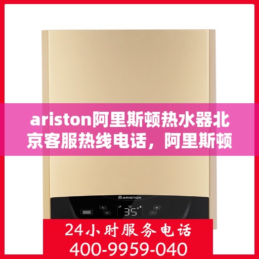 ariston阿里斯顿热水器北京客服热线电话，阿里斯顿热水器北京客服热线电话全攻略，专业解答，贴心服务