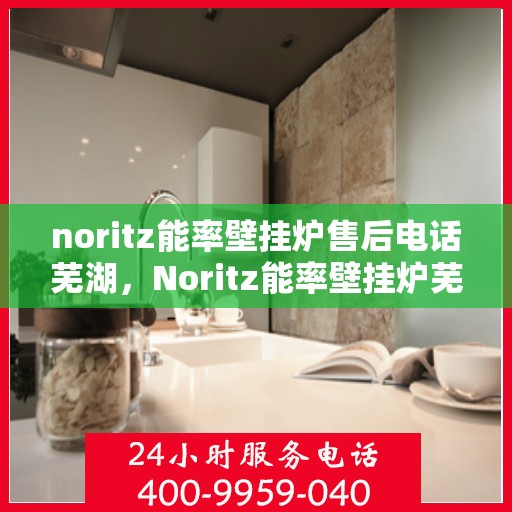 noritz能率壁挂炉售后电话芜湖，Noritz能率壁挂炉芜湖售后专线及服务电话全解析