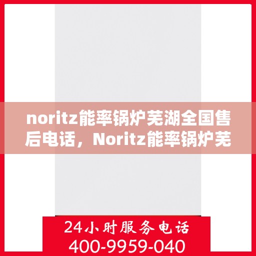 noritz能率锅炉芜湖全国售后电话，Noritz能率锅炉芜湖售后服务热线及全国售后电话大全