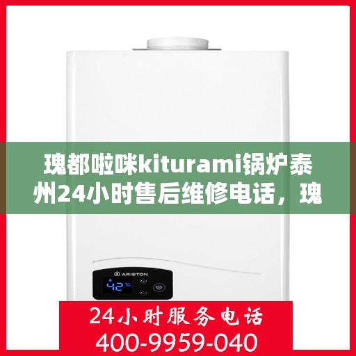 瑰都啦咪kiturami锅炉泰州24小时售后维修电话，瑰都啦咪kiturami锅炉泰州全天候售后维修热线