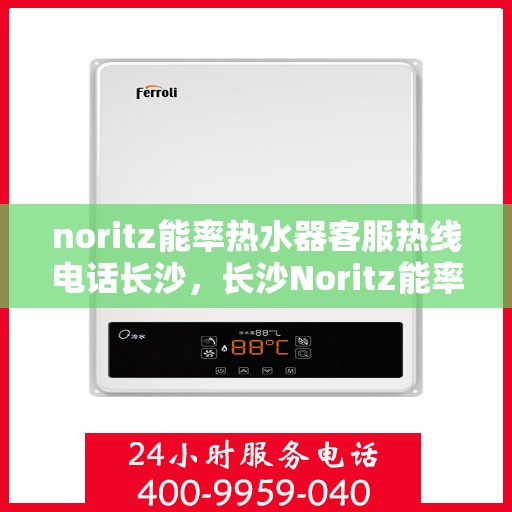 noritz能率热水器客服热线电话长沙，长沙Noritz能率热水器客服热线全攻略