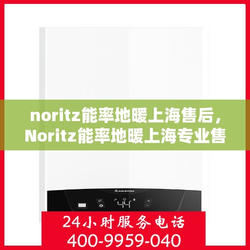 noritz能率地暖上海售后，Noritz能率地暖上海专业售后服务指南