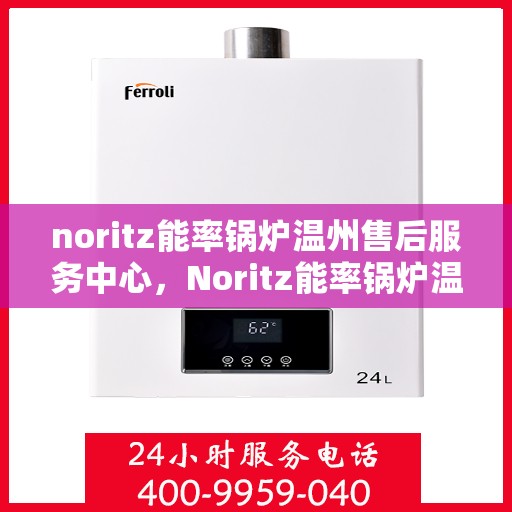 noritz能率锅炉温州售后服务中心，Noritz能率锅炉温州售后服务中心，专业维修与高效服务的暖心之地