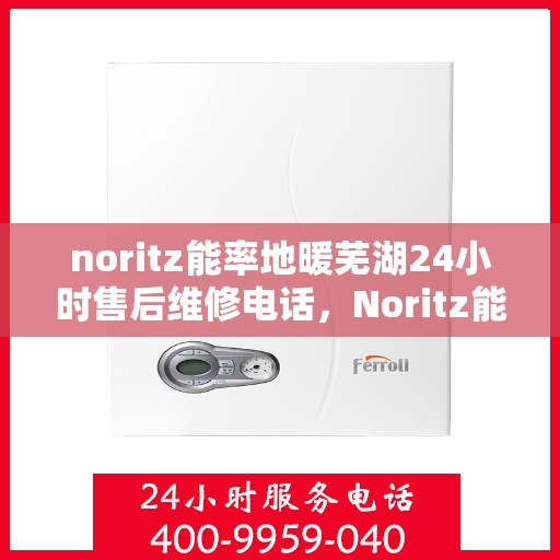 noritz能率地暖芜湖24小时售后维修电话，Noritz能率地暖芜湖全天候售后维修服务热线