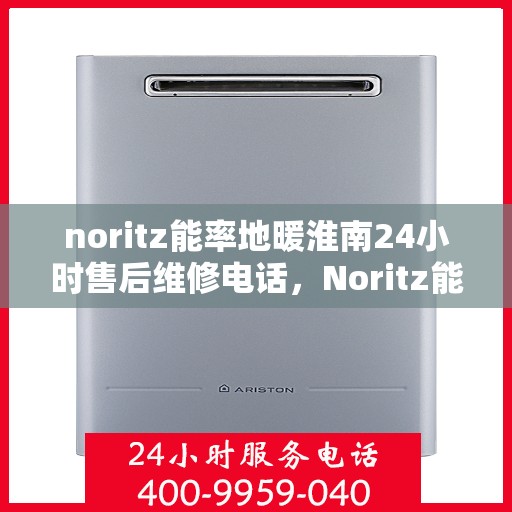 noritz能率地暖淮南24小时售后维修电话，Noritz能率地暖淮南全天候售后维修服务热线