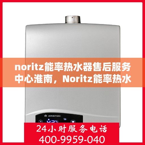 noritz能率热水器售后服务中心淮南，Noritz能率热水器淮南售后服务中心，专业维修，贴心服务