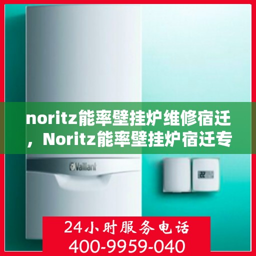 noritz能率壁挂炉维修宿迁，Noritz能率壁挂炉宿迁专业维修指南