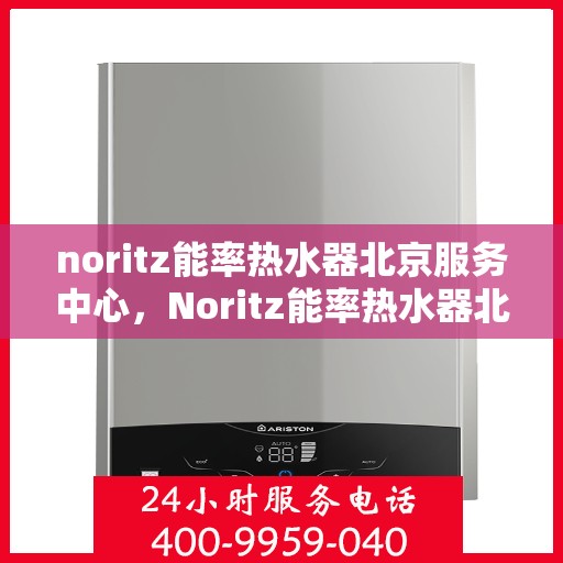 noritz能率热水器北京服务中心，Noritz能率热水器北京专业服务中心，高效服务，温暖您的生活