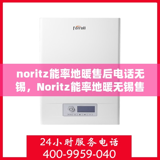 noritz能率地暖售后电话无锡，Noritz能率地暖无锡售后专线，专业解决地暖问题，贴心服务温暖您的家