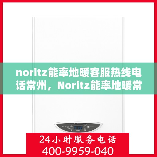 noritz能率地暖客服热线电话常州，Noritz能率地暖常州客服热线电话全解析