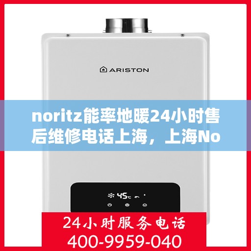 noritz能率地暖24小时售后维修电话上海，上海Noritz能率地暖24小时专业售后维修服务电话
