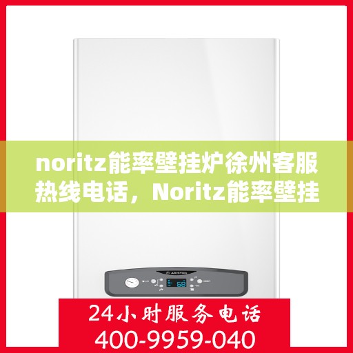 noritz能率壁挂炉徐州客服热线电话，Noritz能率壁挂炉徐州客服热线电话及售后服务全攻略