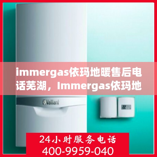 immergas依玛地暖售后电话芜湖，Immergas依玛地暖芜湖售后专线，专业维修，贴心服务