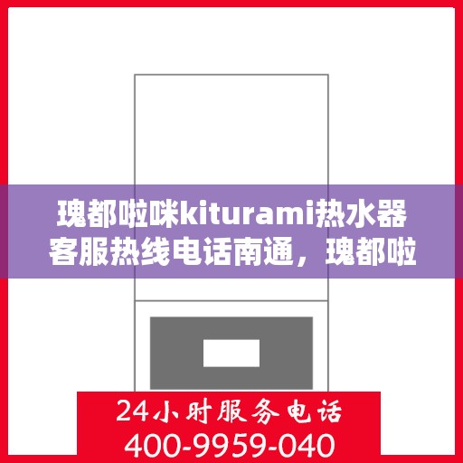 瑰都啦咪kiturami热水器客服热线电话南通，瑰都啦咪kiturami热水器南通客服热线电话全解析