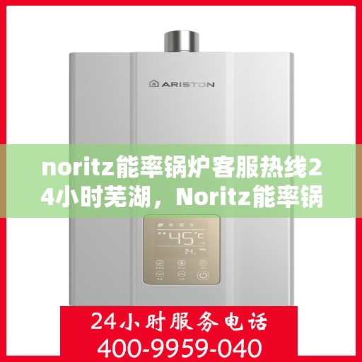noritz能率锅炉客服热线24小时芜湖，Noritz能率锅炉全天候客服热线，芜湖地区24小时服务不打烊