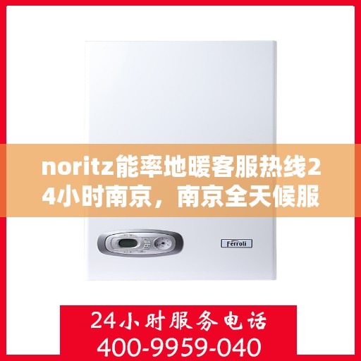 noritz能率地暖客服热线24小时南京，南京全天候服务，Noritz能率地暖客服热线24小时在线为您解答疑惑