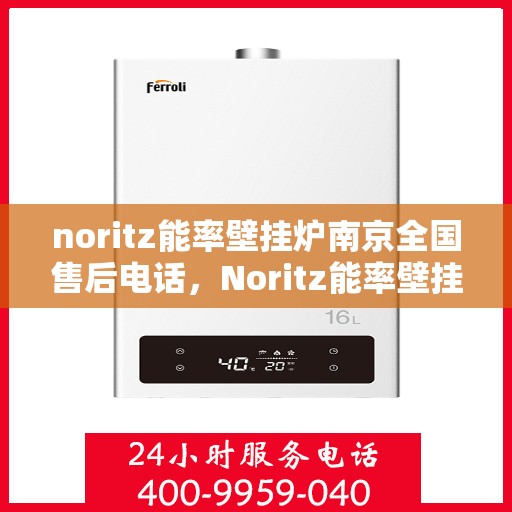 noritz能率壁挂炉南京全国售后电话，Noritz能率壁挂炉南京售后服务热线及全国售后电话全解析