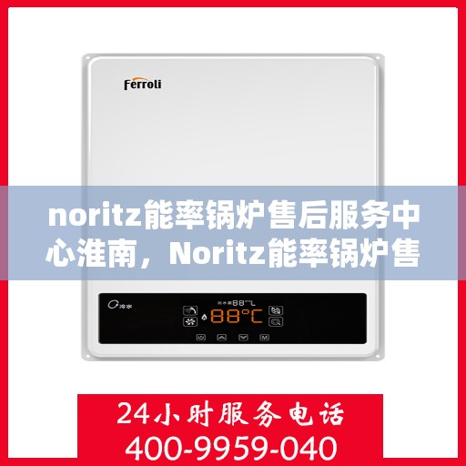 noritz能率锅炉售后服务中心淮南，Noritz能率锅炉售后服务中心淮南，专业维修与高效服务