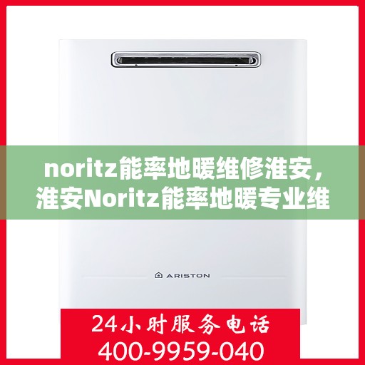 noritz能率地暖维修淮安，淮安Noritz能率地暖专业维修服务