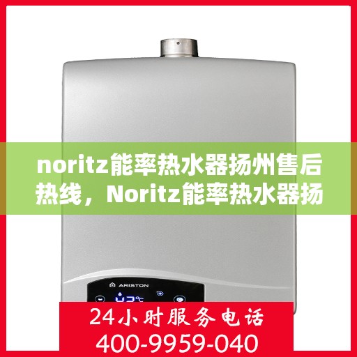 noritz能率热水器扬州售后热线，Noritz能率热水器扬州售后服务热线全解析