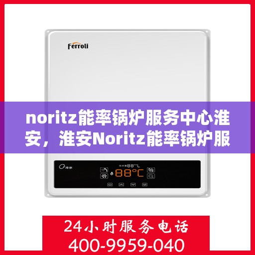 noritz能率锅炉服务中心淮安，淮安Noritz能率锅炉服务中心，专业维修与高效服务