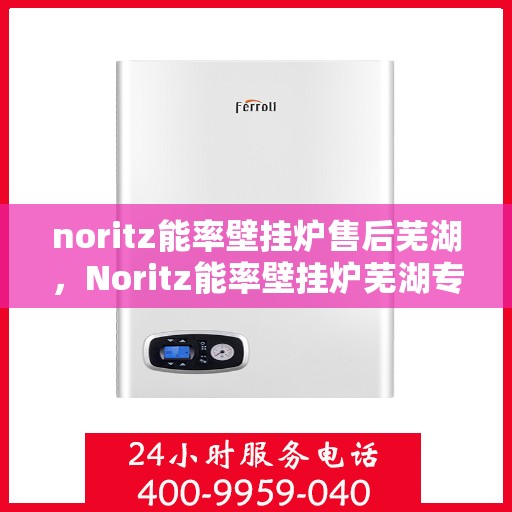 noritz能率壁挂炉售后芜湖，Noritz能率壁挂炉芜湖专业售后服务