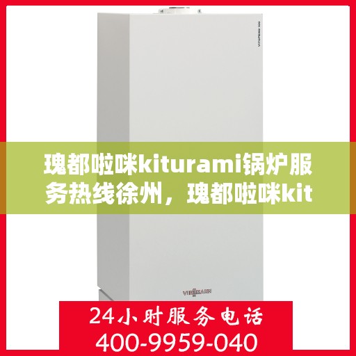 瑰都啦咪kiturami锅炉服务热线徐州，瑰都啦咪kiturami锅炉服务热线在徐州，专业解决方案一站式解决您的需求