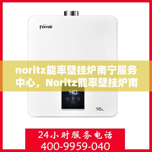 noritz能率壁挂炉南宁服务中心，Noritz能率壁挂炉南宁服务中心，专业维修，高效服务