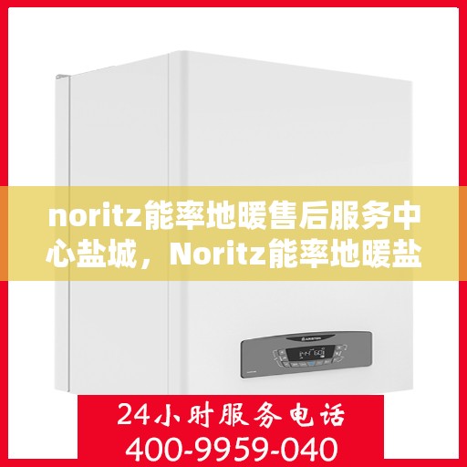 noritz能率地暖售后服务中心盐城，Noritz能率地暖盐城售后服务中心，专业维修，贴心服务