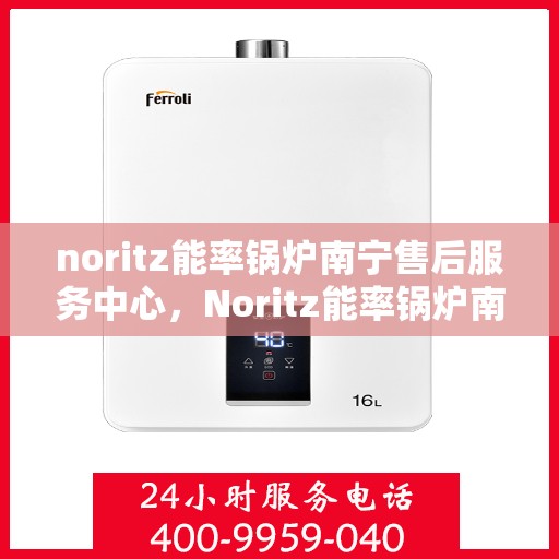noritz能率锅炉南宁售后服务中心，Noritz能率锅炉南宁售后服务中心，专业维修与高效服务