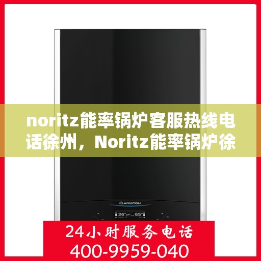 noritz能率锅炉客服热线电话徐州，Noritz能率锅炉徐州客服热线电话及售后服务指南