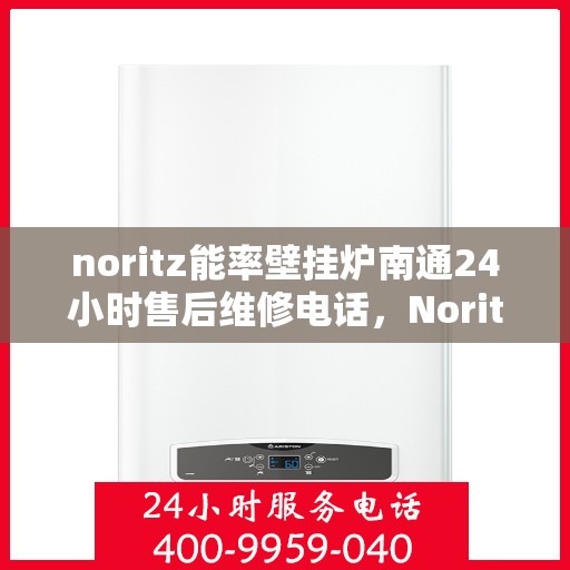 noritz能率壁挂炉南通24小时售后维修电话，Noritz能率壁挂炉南通全天候售后维修服务热线