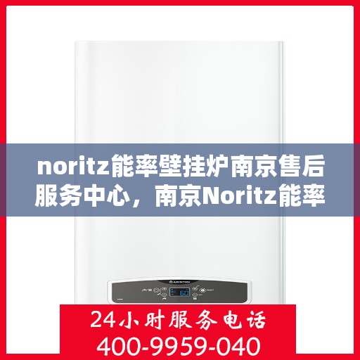 noritz能率壁挂炉南京售后服务中心，南京Noritz能率壁挂炉售后服务中心，专业维修，贴心服务