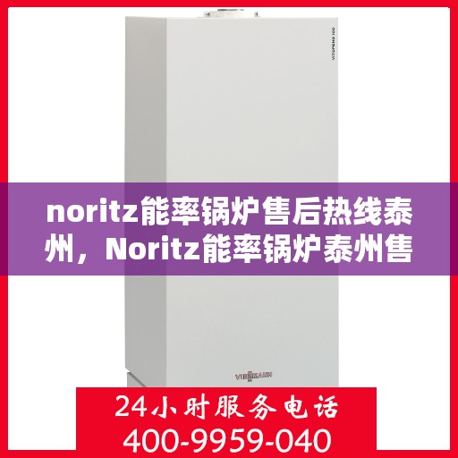 noritz能率锅炉售后热线泰州，Noritz能率锅炉泰州售后热线及服务全解析
