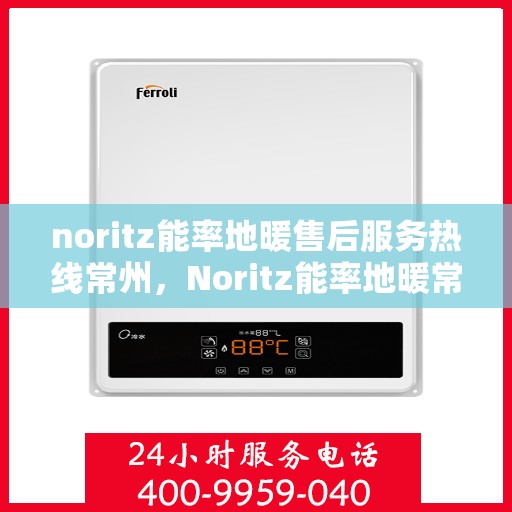 noritz能率地暖售后服务热线常州，Noritz能率地暖常州售后服务热线全攻略