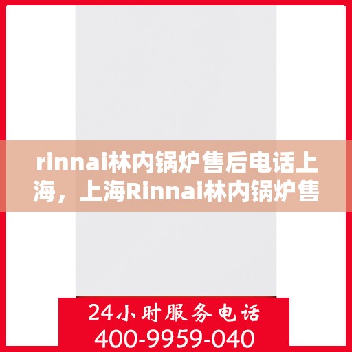 rinnai林内锅炉售后电话上海，上海Rinnai林内锅炉售后电话及服务一览