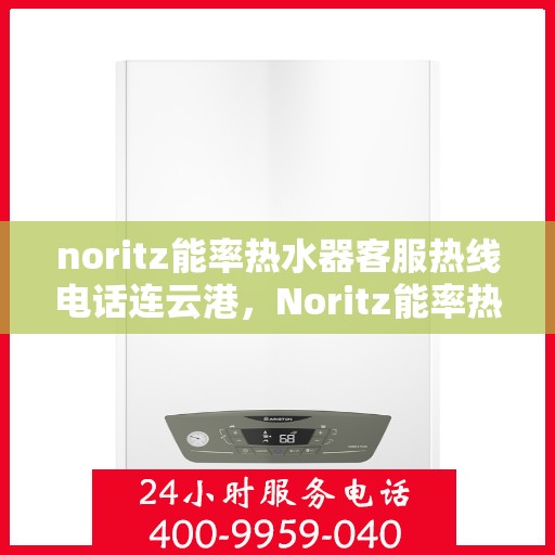noritz能率热水器客服热线电话连云港，Noritz能率热水器连云港客服热线电话及售后支持全攻略