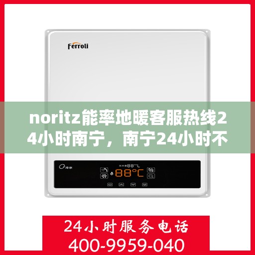 noritz能率地暖客服热线24小时南宁，南宁24小时不打烊的Noritz能率地暖客服热线