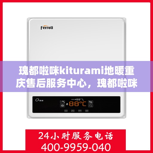 瑰都啦咪kiturami地暖重庆售后服务中心，瑰都啦咪Kiturami地暖重庆售后服务中心，专业品质，贴心服务