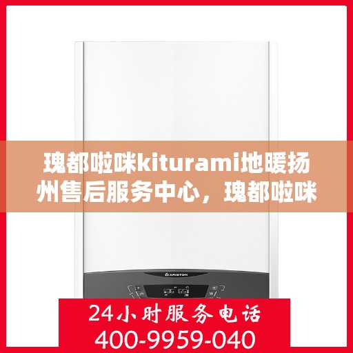 瑰都啦咪kiturami地暖扬州售后服务中心，瑰都啦咪Kiturami地暖扬州售后服务中心，专业贴心的地暖服务体验