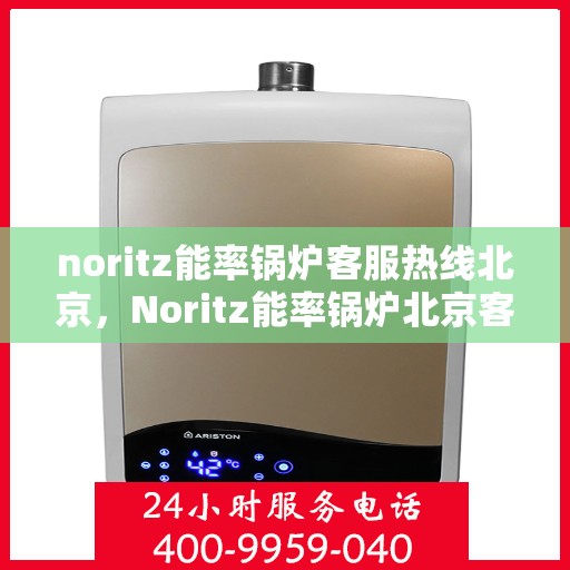 noritz能率锅炉客服热线北京，Noritz能率锅炉北京客服热线全攻略