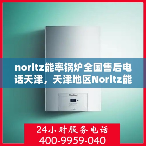 noritz能率锅炉全国售后电话天津，天津地区Noritz能率锅炉全国售后电话及维修服务指南