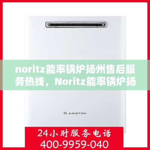 noritz能率锅炉扬州售后服务热线，Noritz能率锅炉扬州售后热线及服务一览