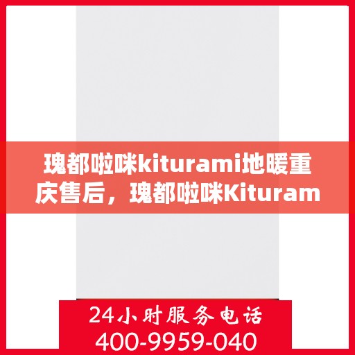 瑰都啦咪kiturami地暖重庆售后，瑰都啦咪Kiturami地暖重庆售后服务中心，专业售后，温暖您的生活