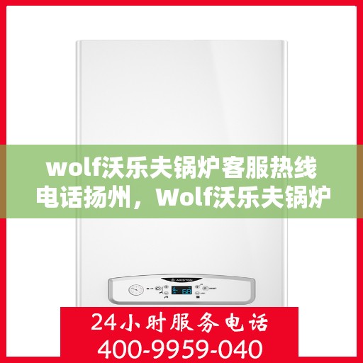 wolf沃乐夫锅炉客服热线电话扬州，Wolf沃乐夫锅炉扬州客服热线电话全攻略