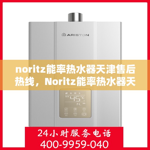noritz能率热水器天津售后热线，Noritz能率热水器天津售后服务热线及维修指南